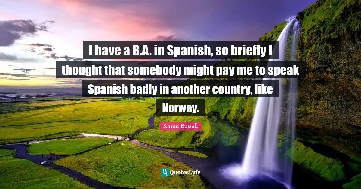 I have a B.A. in Spanish, so briefly I thought that somebody might pay me to speak Spanish badly in another country, like Norway.
