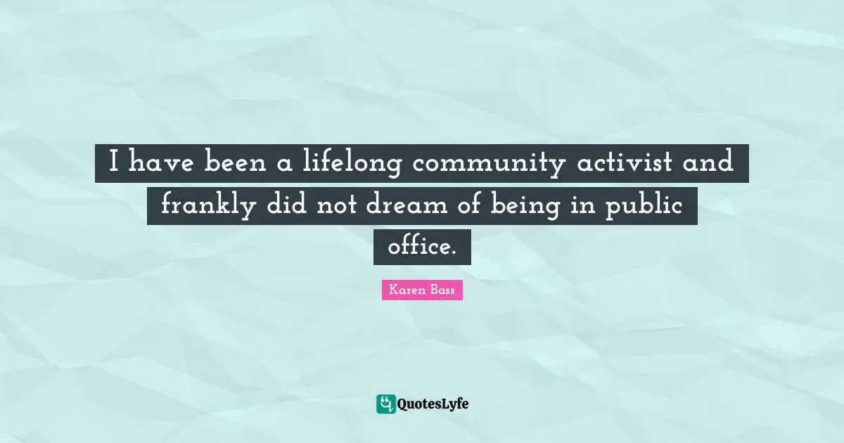I have been a lifelong community activist and frankly did not dream of being in public office.