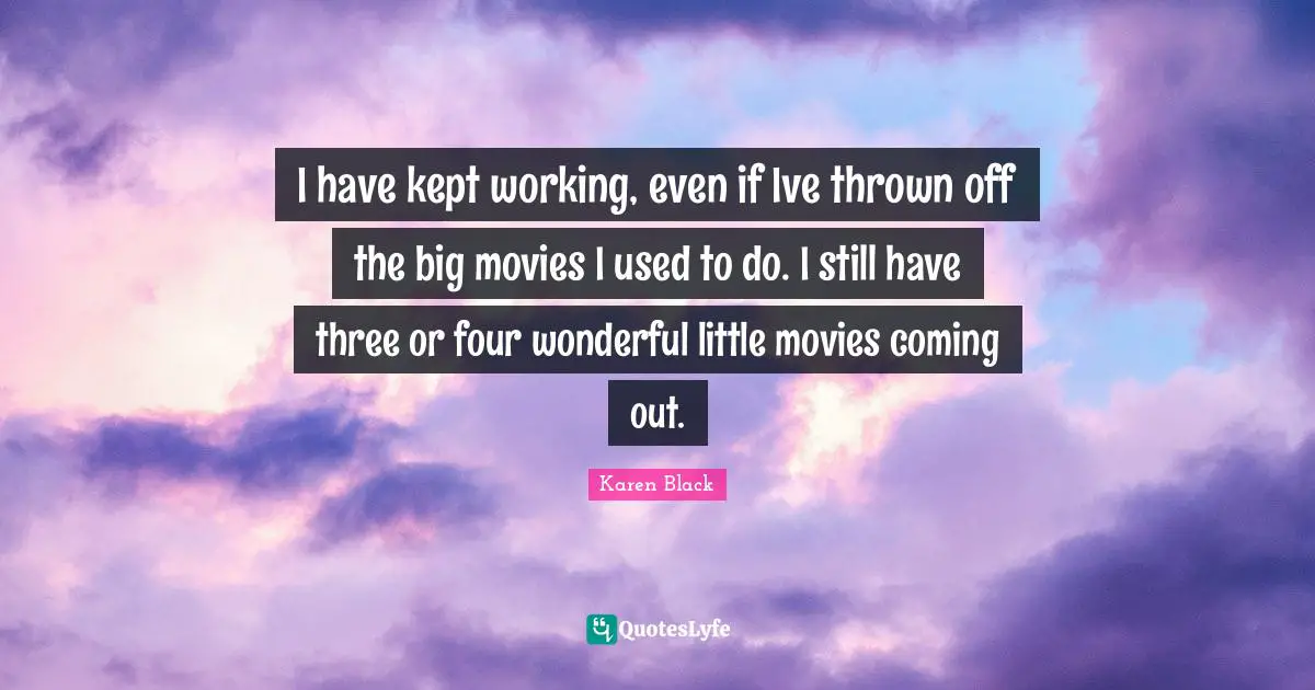 I have kept working, even if Ive thrown off the big movies I used to do. I still have three or four wonderful little movies coming out.