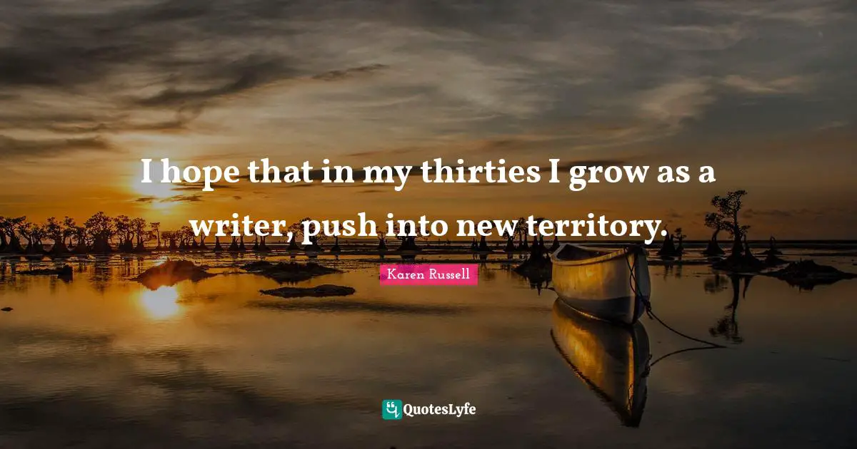 I hope that in my thirties I grow as a writer, push into new territory.