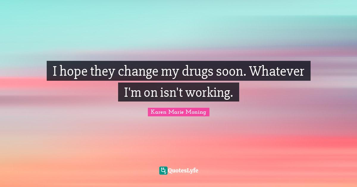 I hope they change my drugs soon. Whatever I'm on isn't working.