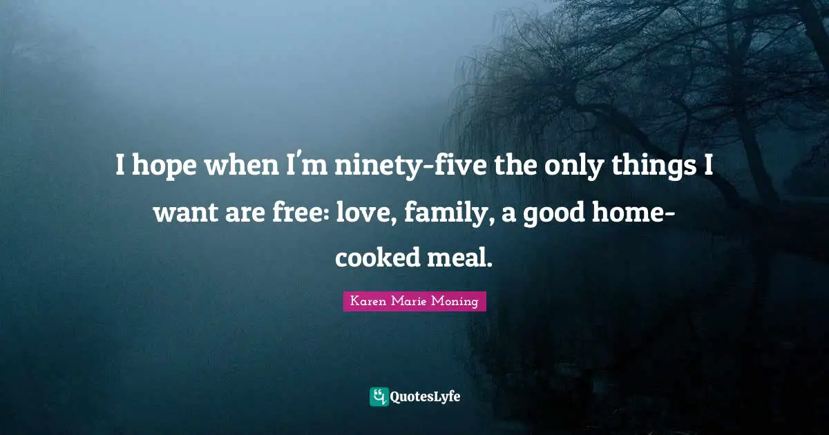 I hope when I'm ninety-five the only things I want are free: love, family, a good home-cooked meal.