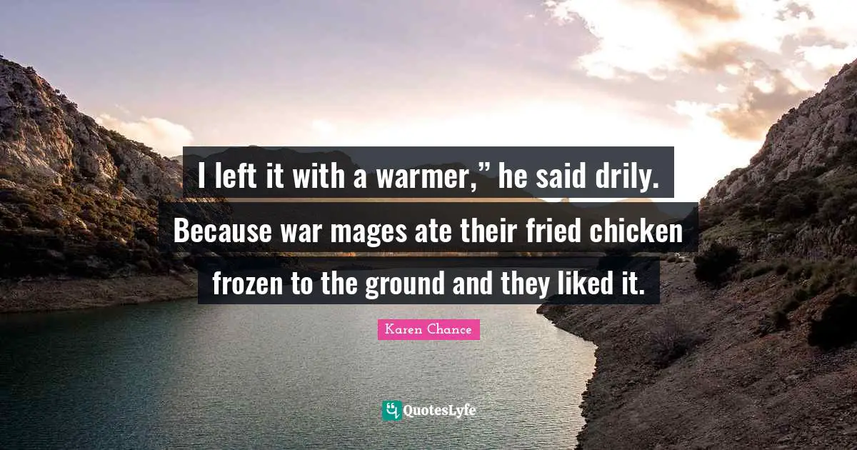I left it with a warmer,” he said drily. Because war mages ate their fried chicken frozen to the ground and they liked it.