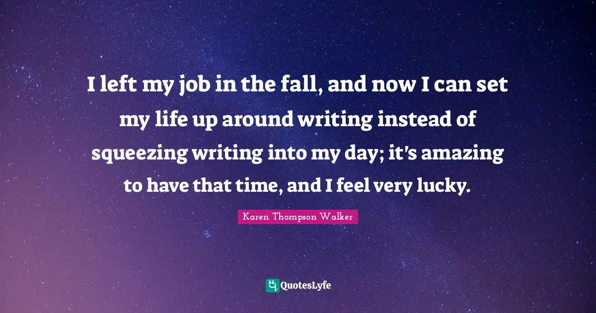 Squeezing Quotes: "I left my job in the fall, and now I can set my life up around writing instead of squeezing writing into my day; it's amazing to have that time, and I feel very lucky."