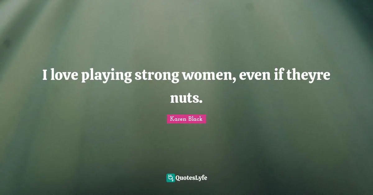 I love playing strong women, even if theyre nuts.