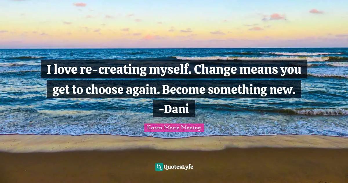 Creating Something Quotes: "I love re-creating myself. Change means you get to choose again. Become something new. -Dani"
