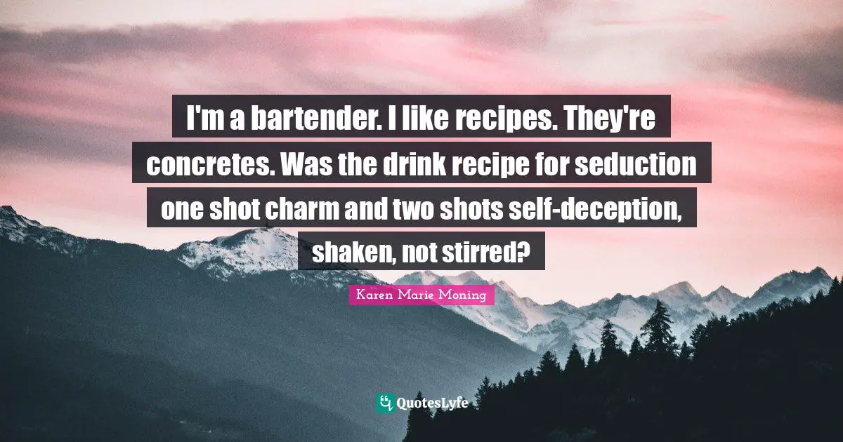 I'm a bartender. I like recipes. They're concretes. Was the drink recipe for seduction one shot charm and two shots self-deception, shaken, not stirred?