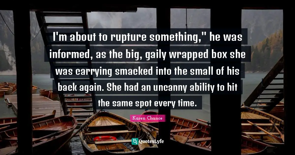 I'm about to rupture something," he was informed, as the big, gaily wrapped box she was carrying smacked into the small of his back again. She had an uncanny ability to hit the same spot every time.