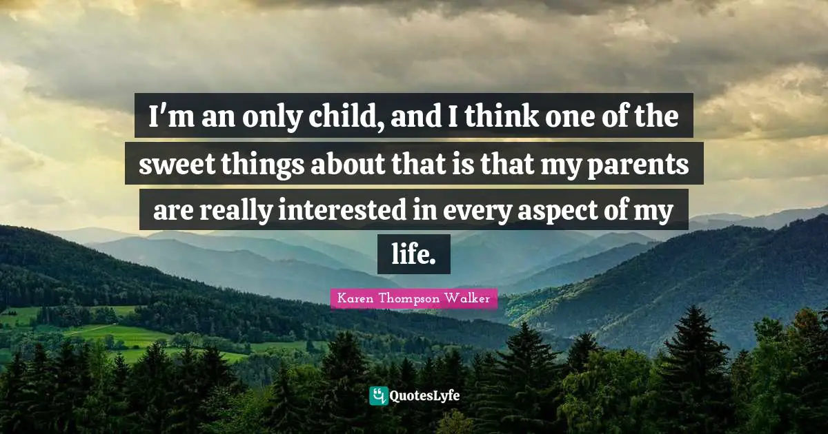 I'm an only child, and I think one of the sweet things about that is that my parents are really interested in every aspect of my life.