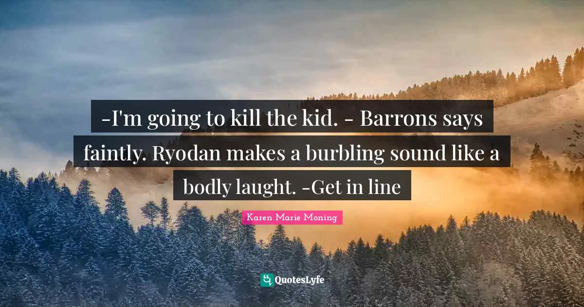 -I'm going to kill the kid. - Barrons says faintly. Ryodan makes a burbling sound like a bodly laught. -Get in line