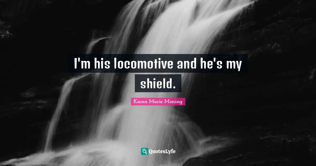 I'm his locomotive and he's my shield.