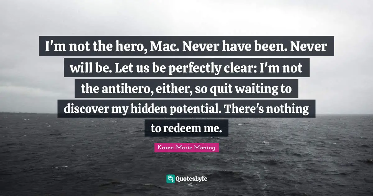 I'm not the hero, Mac. Never have been. Never will be. Let us be perfectly clear: I'm not the antihero, either, so quit waiting to discover my hidden potential. There's nothing to redeem me.