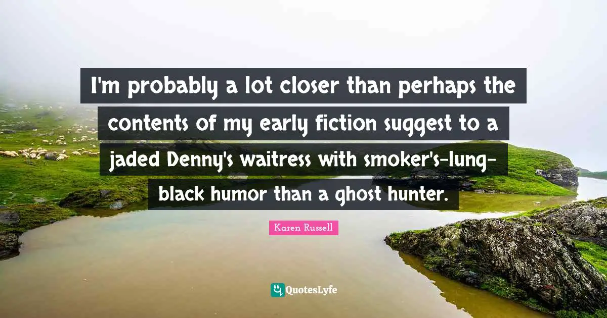 I'm probably a lot closer than perhaps the contents of my early fiction suggest to a jaded Denny's waitress with smoker's-lung-black humor than a ghost hunter.
