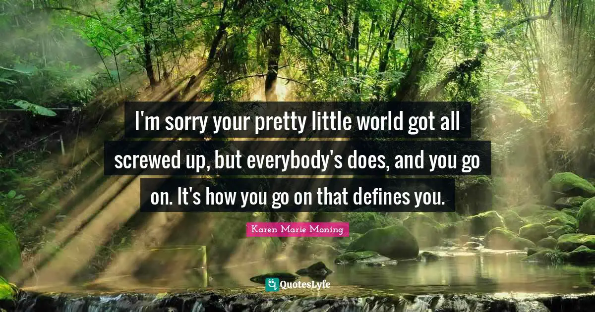 I M Sorry Quotes: "I'm sorry your pretty little world got all screwed up, but everybody's does, and you go on. It's how you go on that defines you."