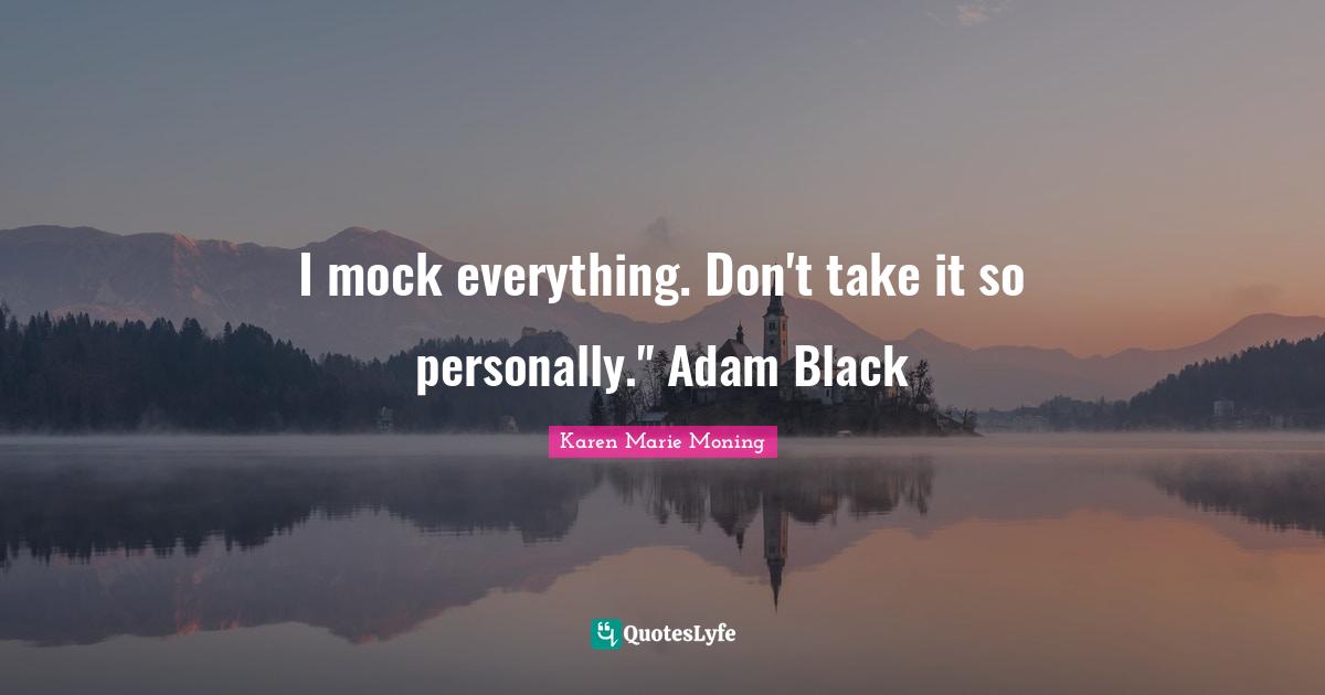 I mock everything. Don't take it so personally." Adam Black