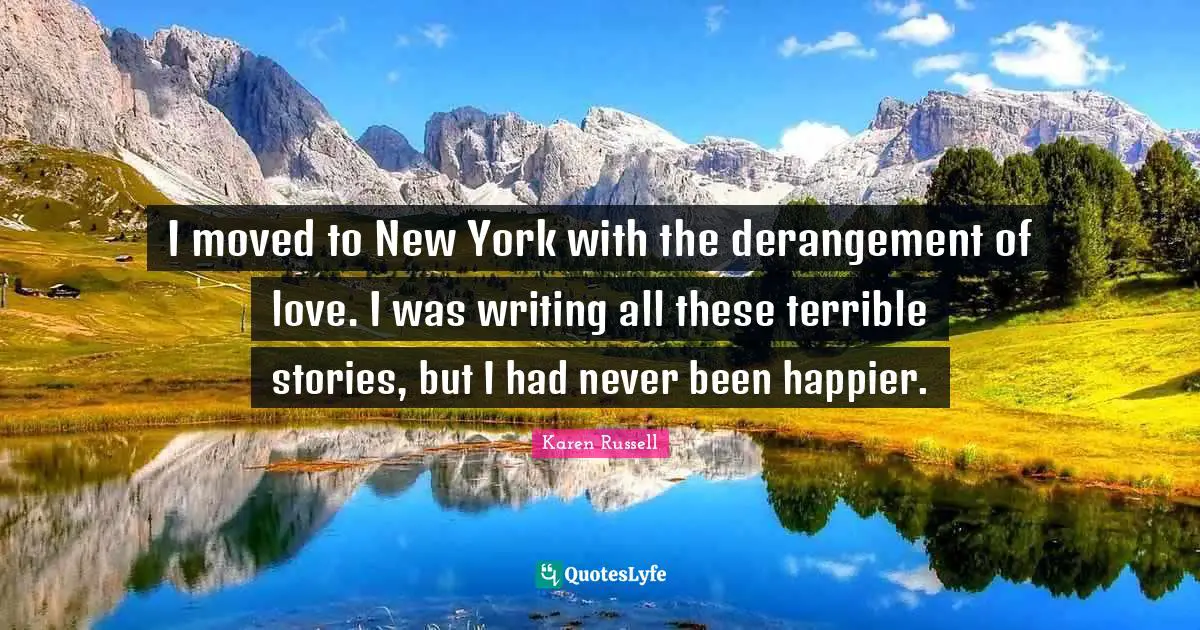 I moved to New York with the derangement of love. I was writing all these terrible stories, but I had never been happier.