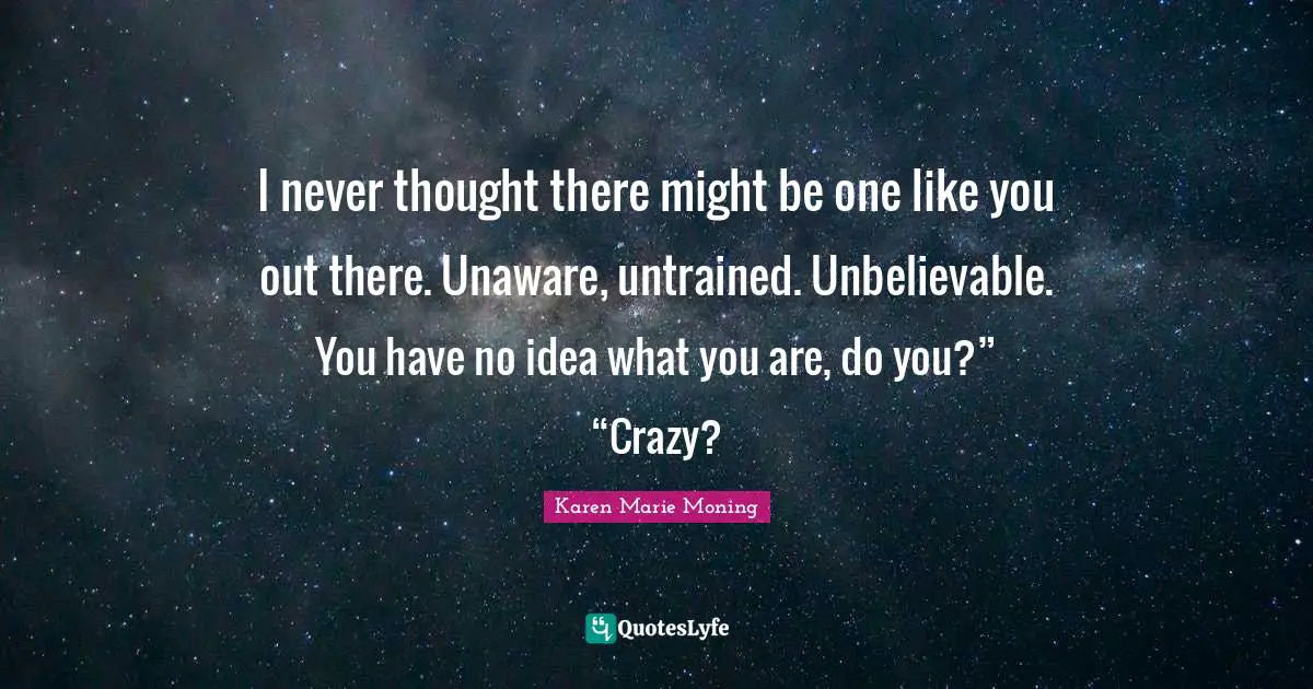 I never thought there might be one like you out there. Unaware, untrained. Unbelievable. You have no idea what you are, do you?” “Crazy?