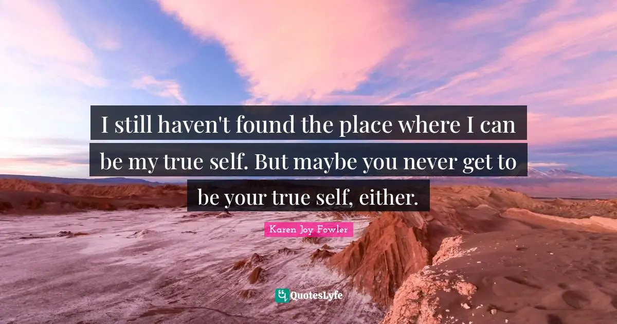 I still haven't found the place where I can be my true self. But maybe you never get to be your true self, either.