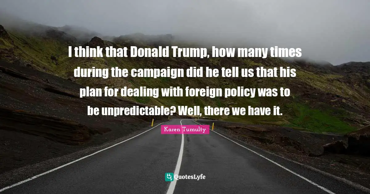 I think that Donald Trump, how many times during the campaign did he tell us that his plan for dealing with foreign policy was to be unpredictable? Well, there we have it.