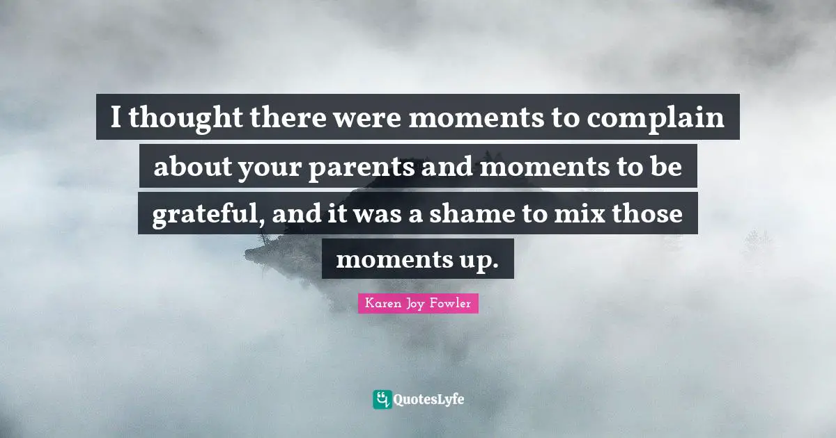 I thought there were moments to complain about your parents and moments to be grateful, and it was a shame to mix those moments up.