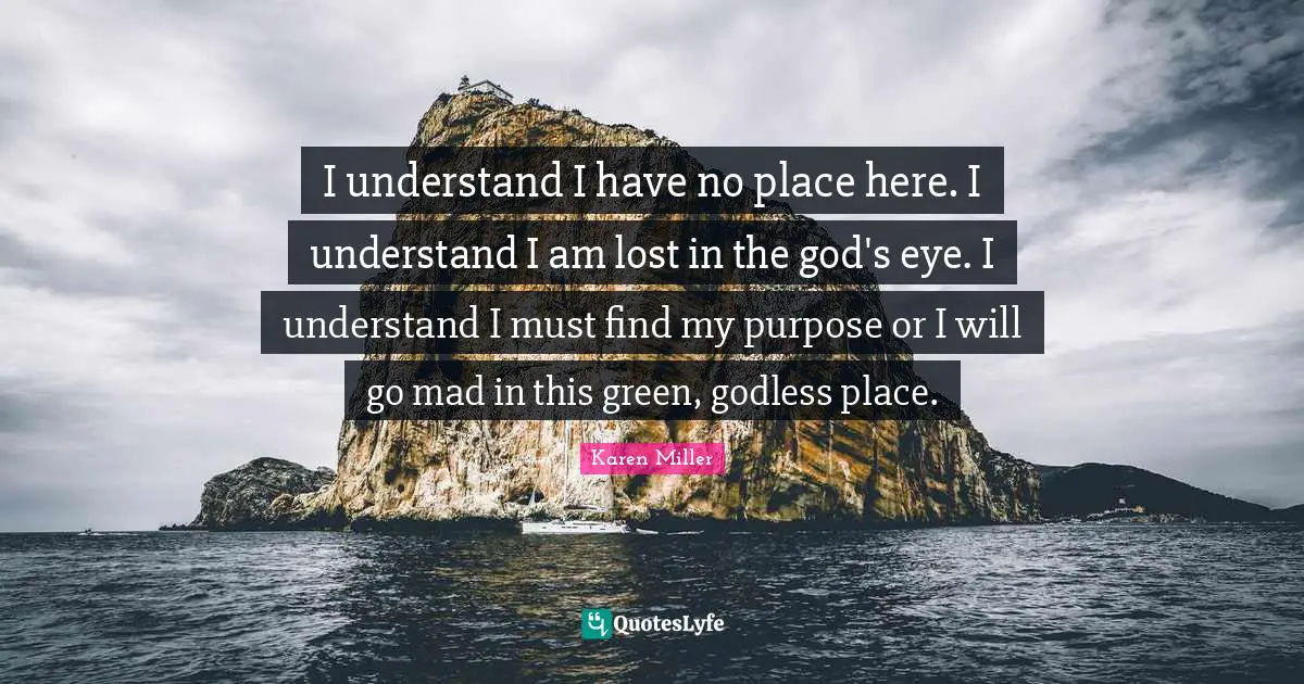 I understand I have no place here. I understand I am lost in the god's eye. I understand I must find my purpose or I will go mad in this green, godless place.