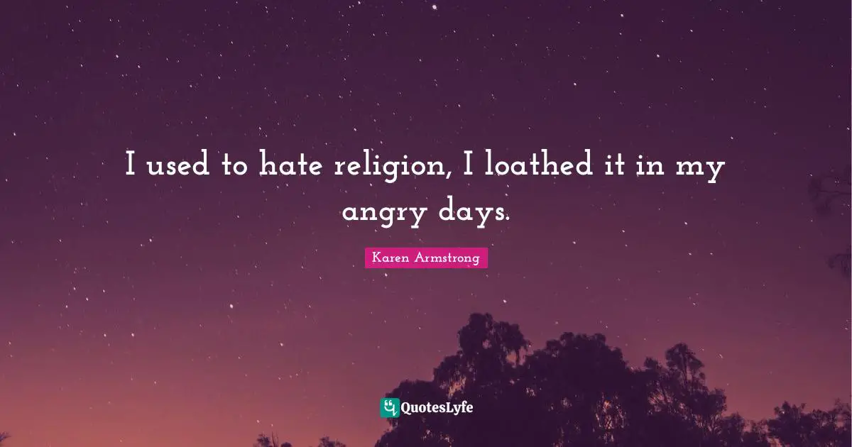 I used to hate religion, I loathed it in my angry days.