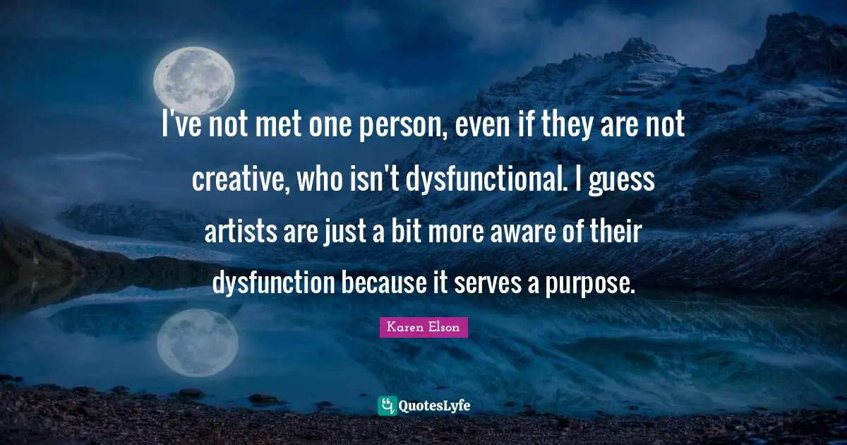 Dysfunction Quotes: "I've not met one person, even if they are not creative, who isn't dysfunctional. I guess artists are just a bit more aware of their dysfunction because it serves a purpose."