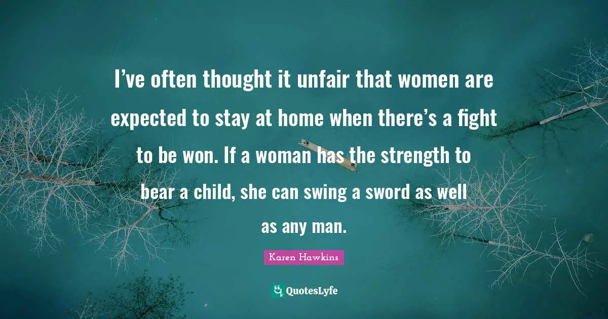 Unfair Quotes: "I’ve often thought it unfair that women are expected to stay at home when there’s a fight to be won. If a woman has the strength to bear a child, she can swing a sword as well as any man."