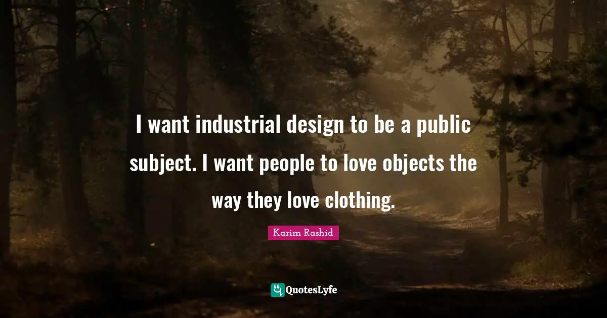 I want industrial design to be a public subject. I want people to love objects the way they love clothing.