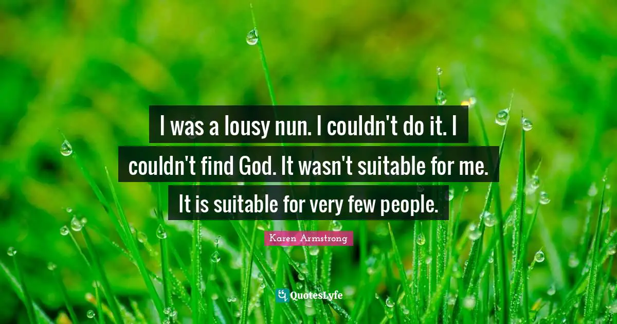 I was a lousy nun. I couldn't do it. I couldn't find God. It wasn't suitable for me. It is suitable for very few people.