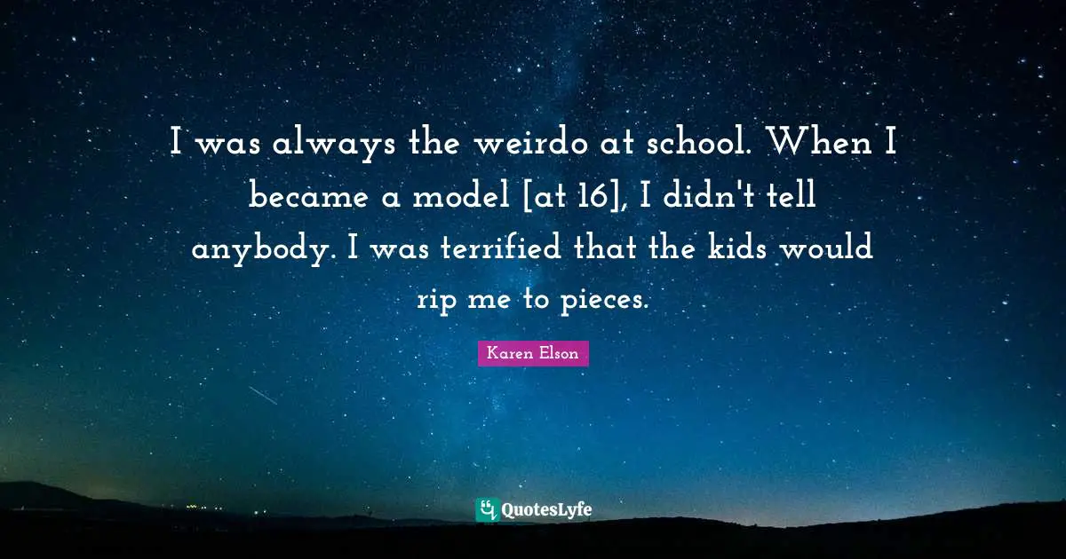 I was always the weirdo at school. When I became a model [at 16], I didn't tell anybody. I was terrified that the kids would rip me to pieces.