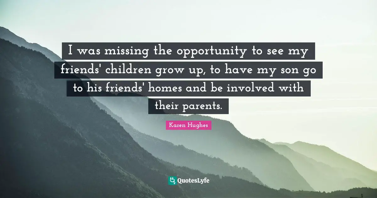 I was missing the opportunity to see my friends' children grow up, to have my son go to his friends' homes and be involved with their parents.