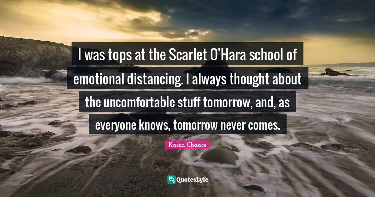 I was tops at the Scarlet O'Hara school of emotional distancing. I always thought about the uncomfortable stuff tomorrow, and, as everyone knows, tomorrow never comes.