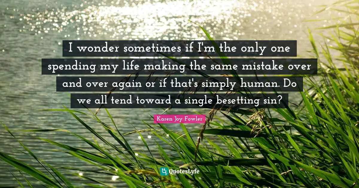 I wonder sometimes if I'm the only one spending my life making the same mistake over and over again or if that's simply human. Do we all tend toward a single besetting sin?