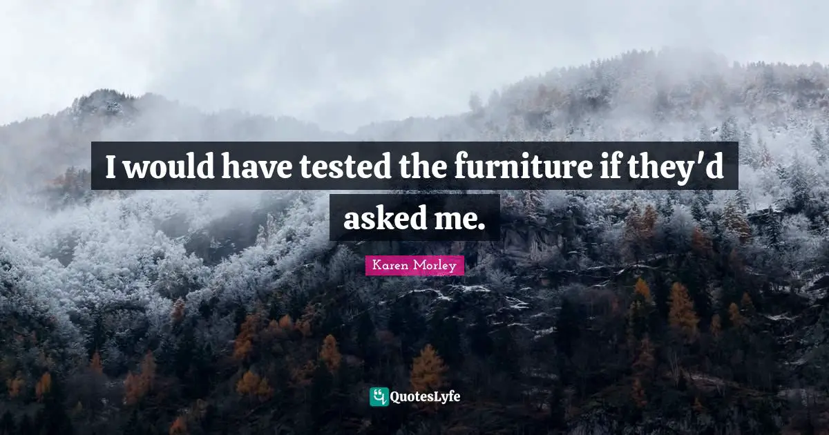 I would have tested the furniture if they'd asked me.