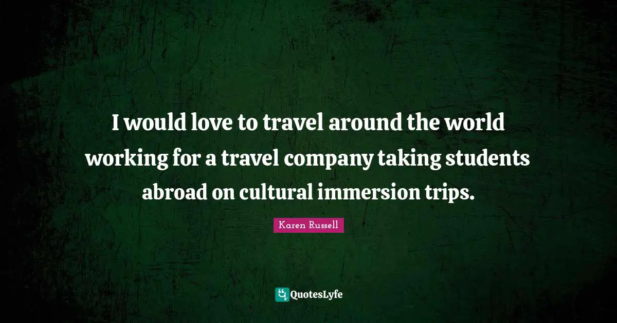 I would love to travel around the world working for a travel company taking students abroad on cultural immersion trips.