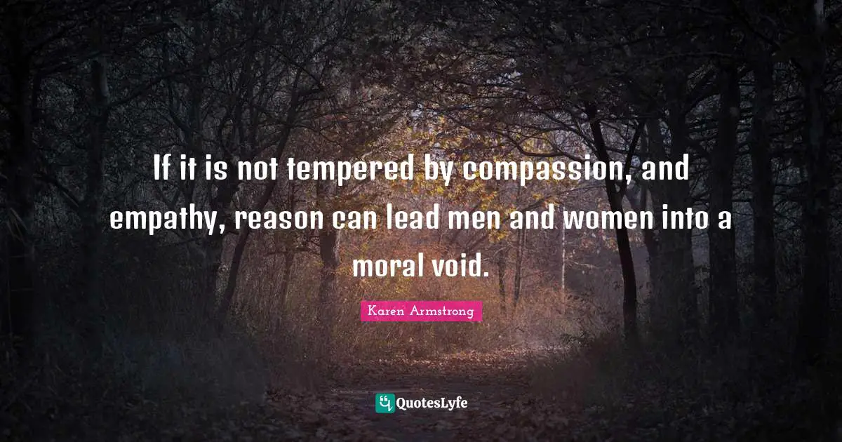 If it is not tempered by compassion, and empathy, reason can lead men and women into a moral void.