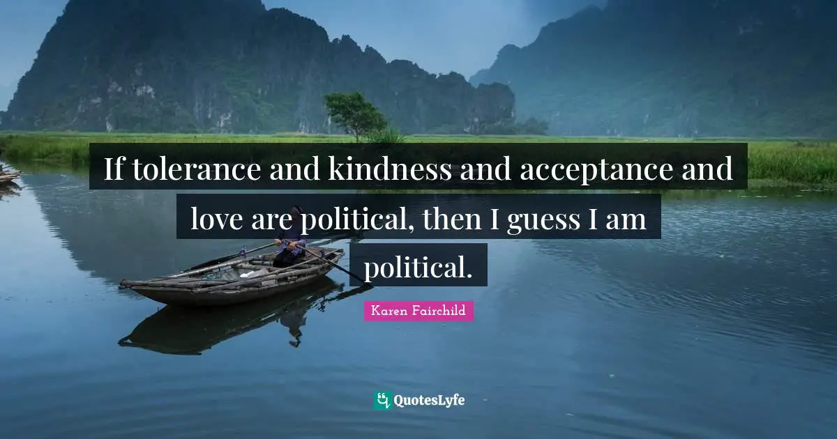 If tolerance and kindness and acceptance and love are political, then I guess I am political.