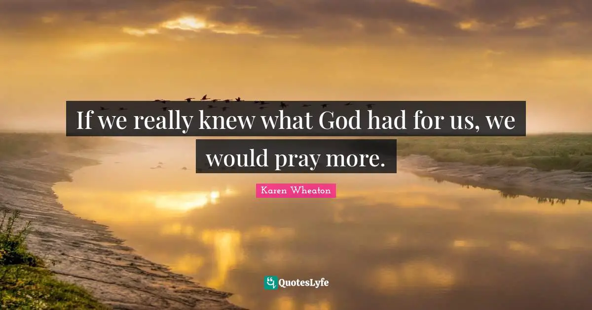 If we really knew what God had for us, we would pray more.