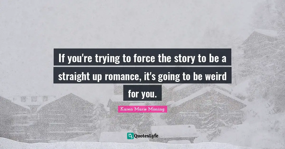 If you're trying to force the story to be a straight up romance, it's going to be weird for you.