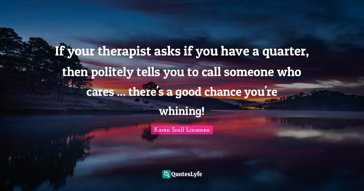 If your therapist asks if you have a quarter, then politely tells you to call someone who cares ... there's a good chance you're whining!