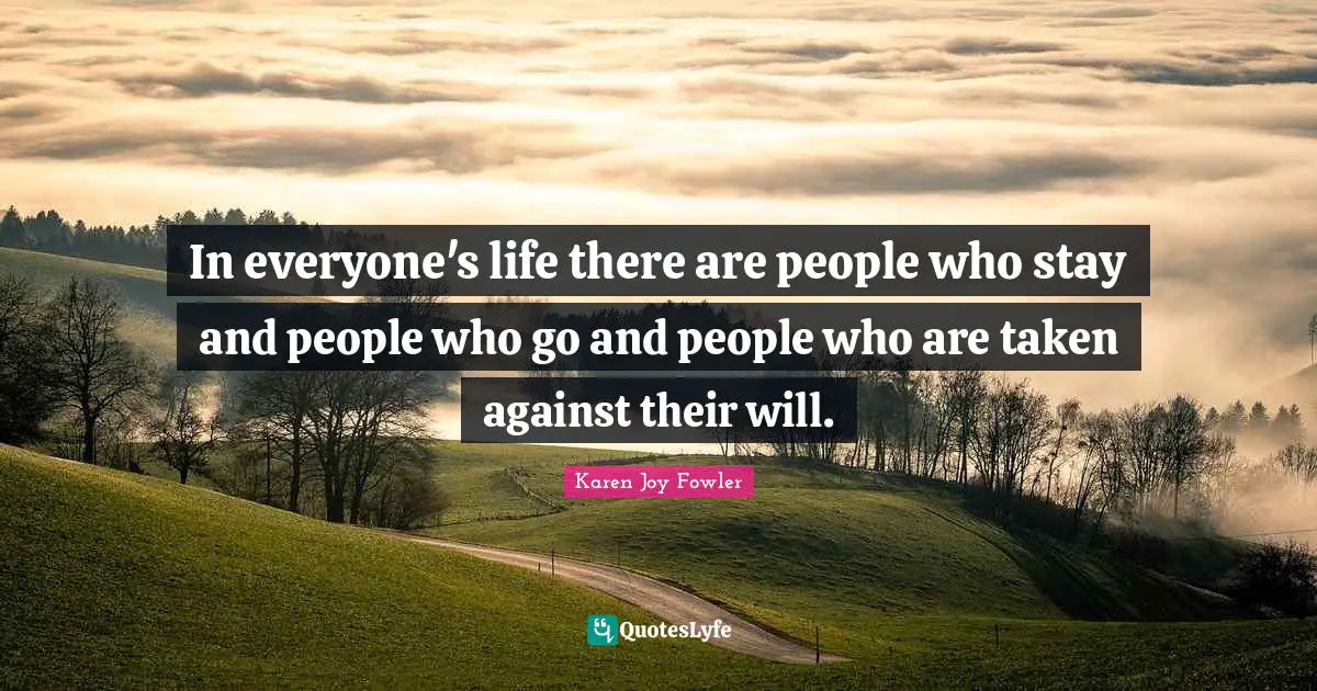 In everyone's life there are people who stay and people who go and people who are taken against their will.