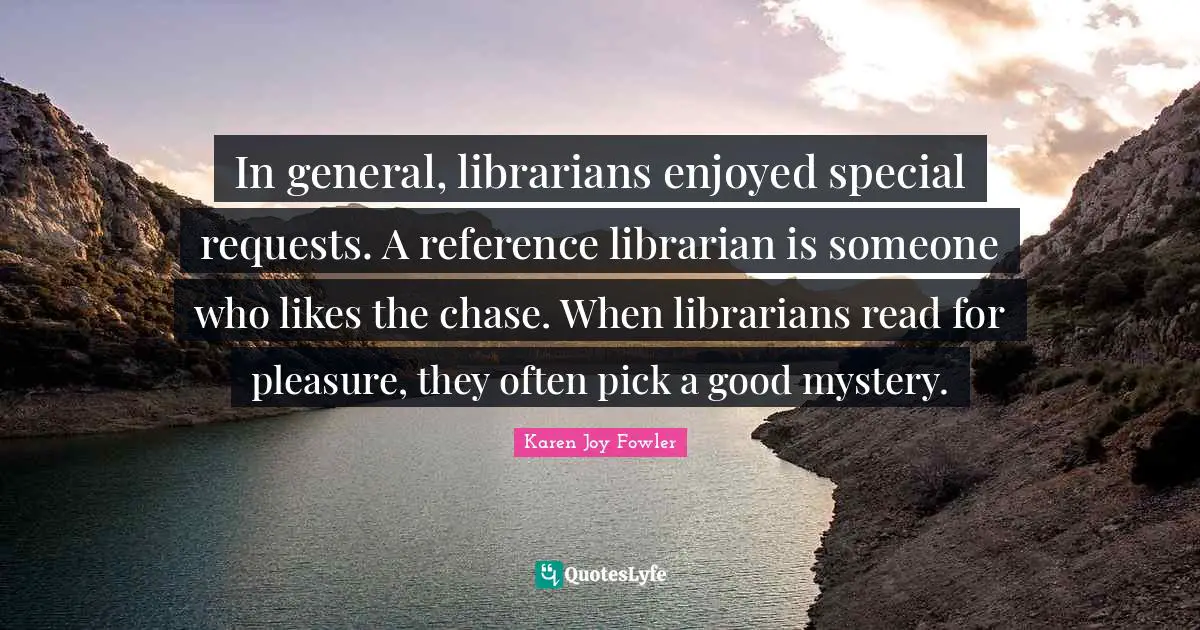 Librarian Quotes: "In general, librarians enjoyed special requests. A reference librarian is someone who likes the chase. When librarians read for pleasure, they often pick a good mystery."