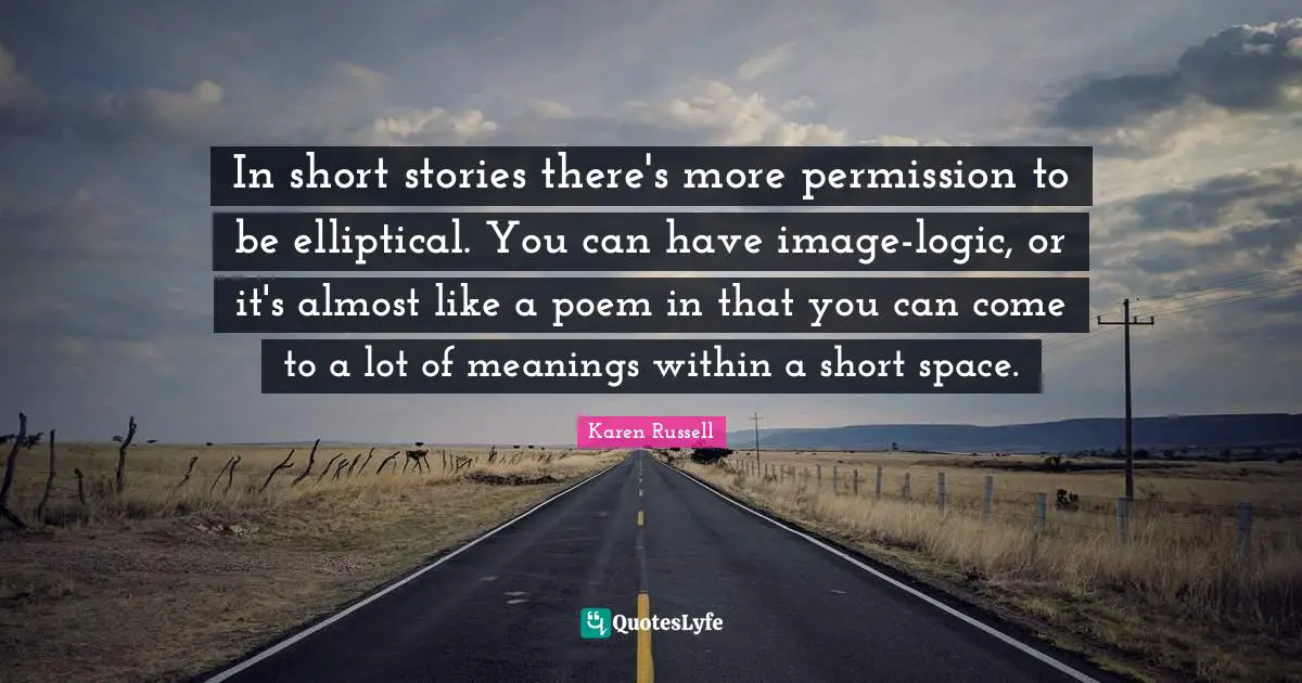 In short stories there's more permission to be elliptical. You can have image-logic, or it's almost like a poem in that you can come to a lot of meanings within a short space.