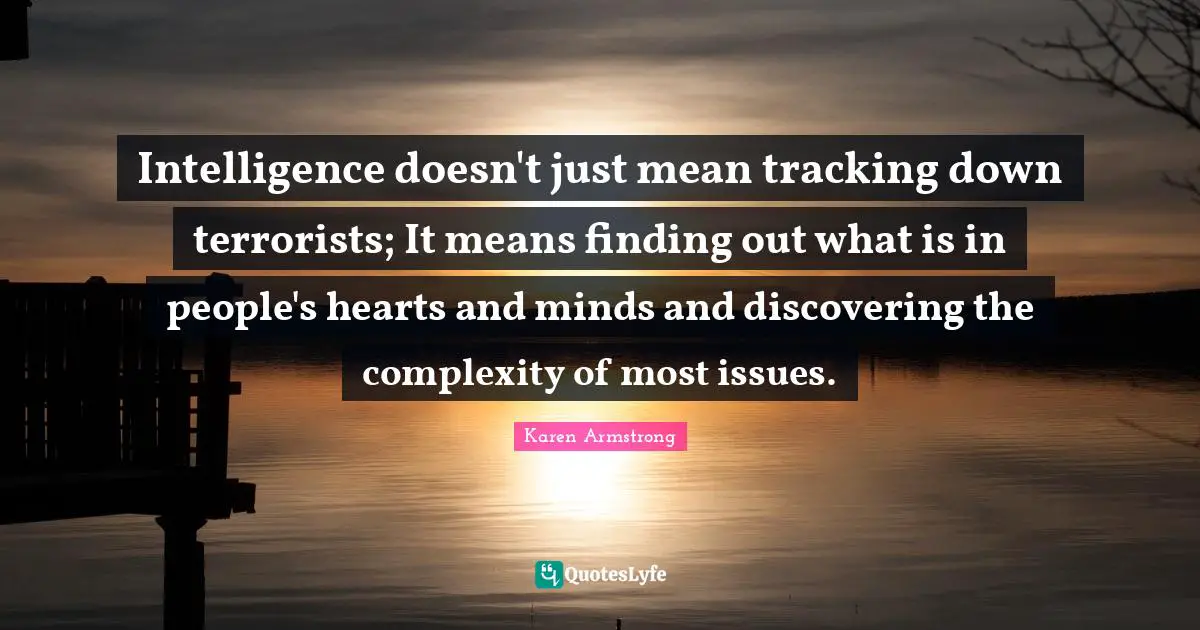Intelligence doesn't just mean tracking down terrorists; It means finding out what is in people's hearts and minds and discovering the complexity of most issues.