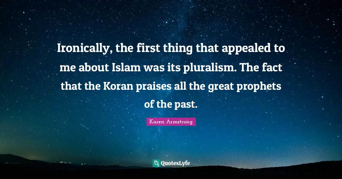 Ironically, the first thing that appealed to me about Islam was its pluralism. The fact that the Koran praises all the great prophets of the past.
