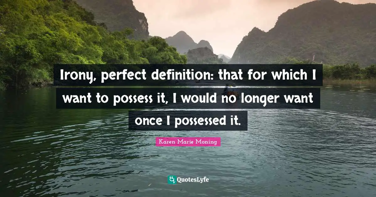 Irony, perfect definition: that for which I want to possess it, I would no longer want once I possessed it.