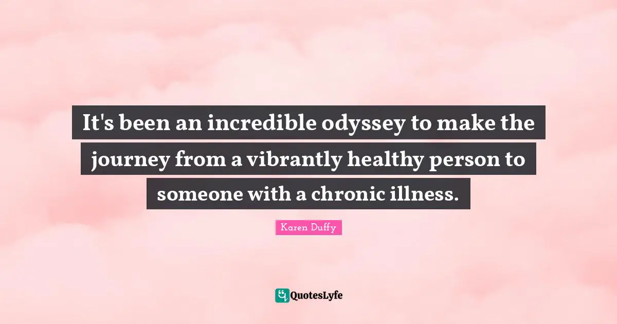 It's been an incredible odyssey to make the journey from a vibrantly healthy person to someone with a chronic illness.