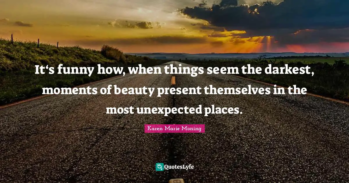 Unexpected Places Quotes: "It‘s funny how, when things seem the darkest, moments of beauty present themselves in the most unexpected places."