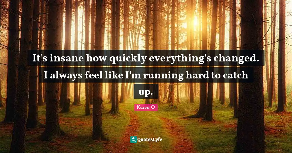 It's insane how quickly everything's changed. I always feel like I'm running hard to catch up.